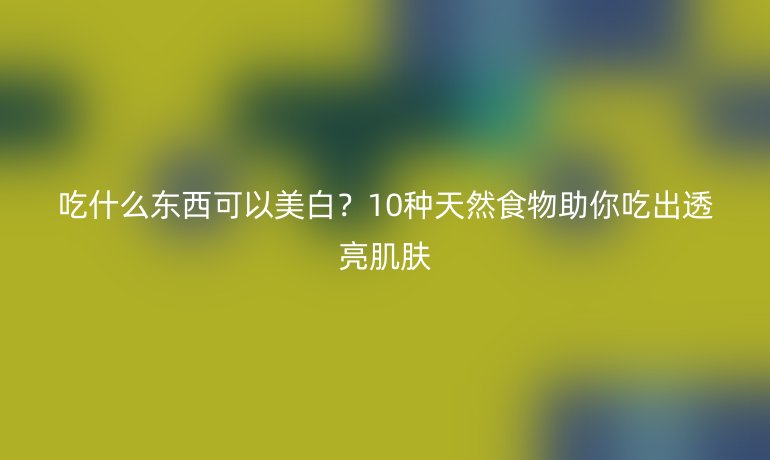 吃什么東西可以美白？10種天然食物助你吃出透亮肌膚