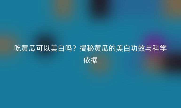 吃黃瓜可以美白嗎？揭秘黃瓜的美白功效與科學(xué)依據(jù)