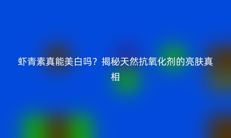 蝦青素真能美白嗎？揭秘天然抗氧化劑的亮膚真相