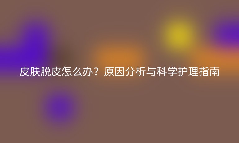 皮膚脫皮怎么辦?原因分析與科學護理指南