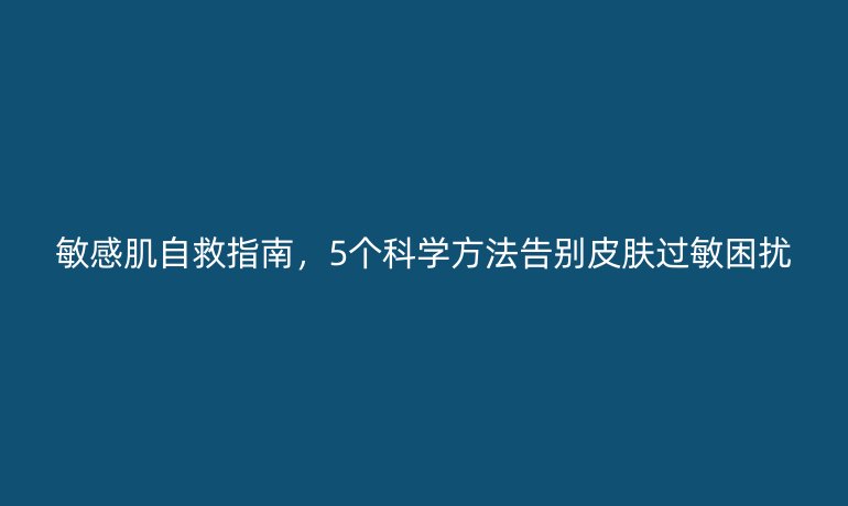 敏感肌自救指南，5個科學(xué)方法告別皮膚過敏困擾