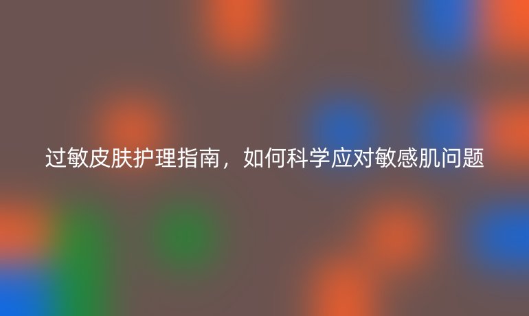 過(guò)敏皮膚護(hù)理指南,如何科學(xué)應(yīng)對(duì)敏感肌問(wèn)題