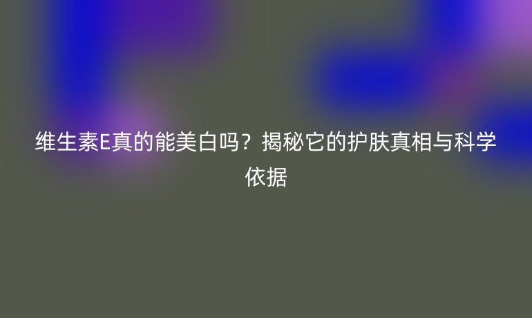 維生素E真的能美白嗎？揭秘它的護(hù)膚真相與科學(xué)依據(jù)