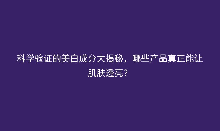 科學驗證的美白成分大揭秘，哪些產(chǎn)品真正能讓肌膚透亮？