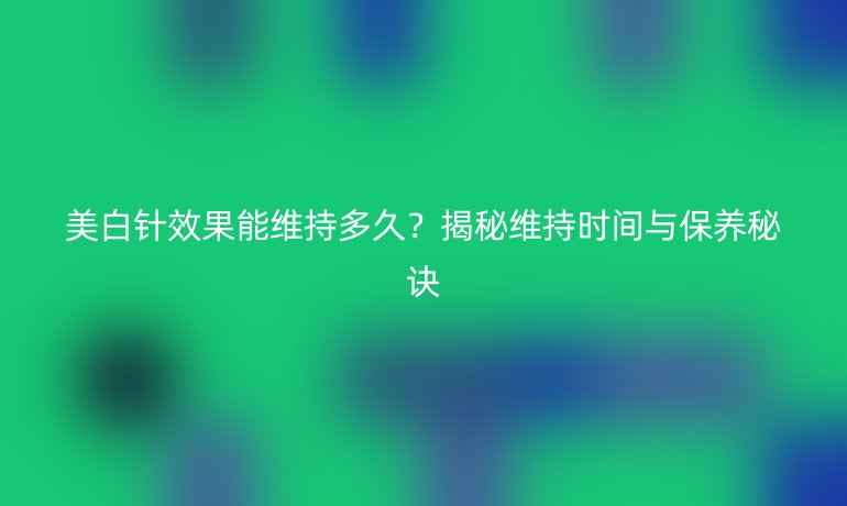 美白針效果能維持多久？揭秘維持時(shí)間與保養(yǎng)秘訣