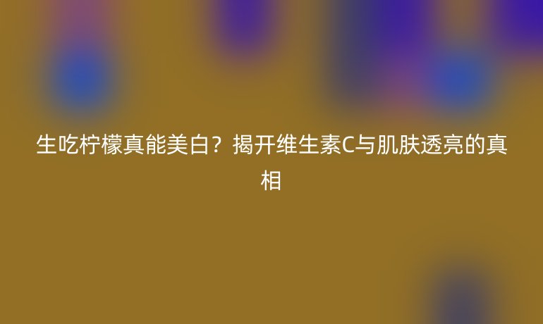 生吃檸檬真能美白？揭開維生素C與肌膚透亮的真相