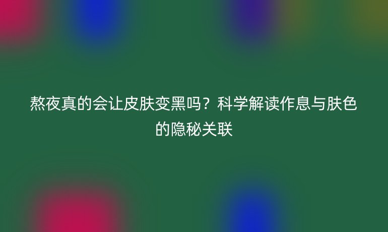 熬夜真的會讓皮膚變黑嗎？科學(xué)解讀作息與膚色的隱秘關(guān)聯(lián)
