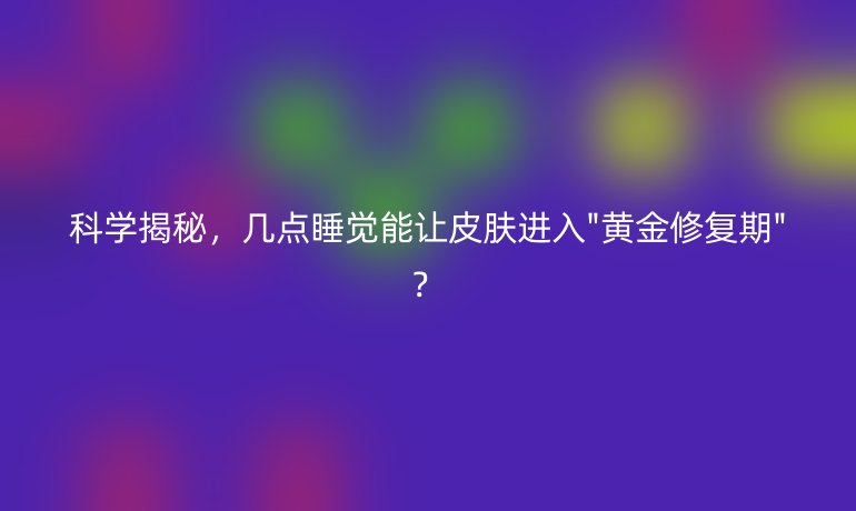 科學(xué)揭秘，幾點(diǎn)睡覺能讓皮膚進(jìn)入