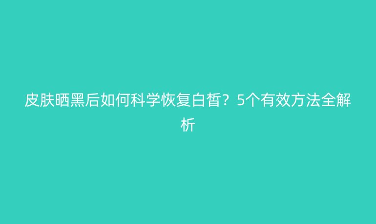 皮膚曬黑后如何科學恢復白皙？5個有效方法全解析