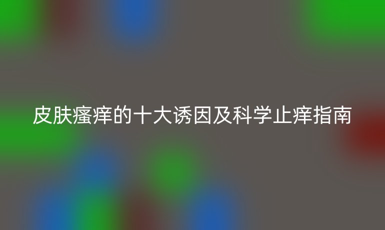 皮膚瘙癢的十大誘因及科學(xué)止癢指南