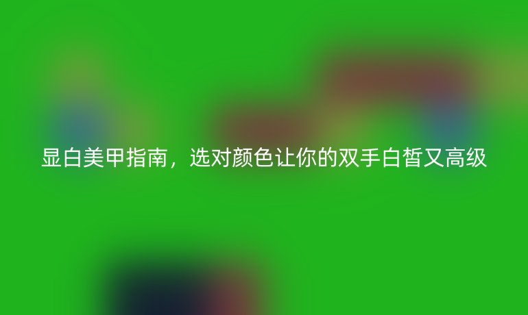 顯白美甲指南,選對(duì)顏色讓你的雙手白皙又高級(jí)
