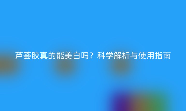 蘆薈膠真的能美白嗎？科學解析與使用指南