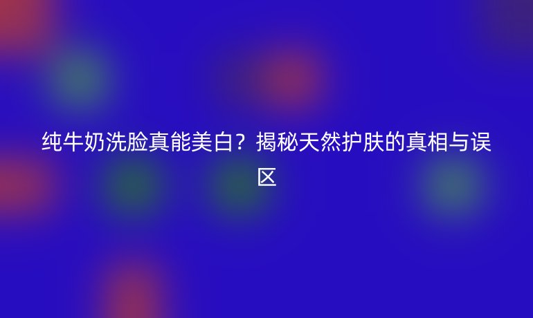 純牛奶洗臉真能美白？揭秘天然護(hù)膚的真相與誤區(qū)