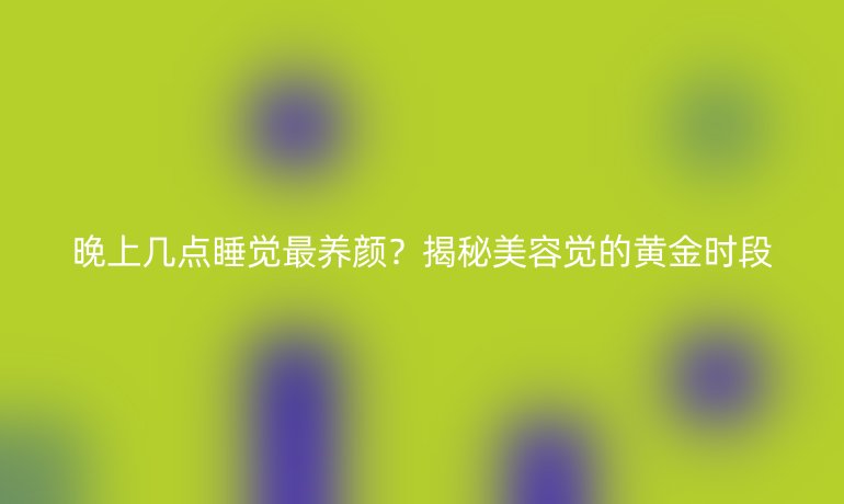 晚上幾點(diǎn)睡覺(jué)最養(yǎng)顏？揭秘美容覺(jué)的黃金時(shí)段