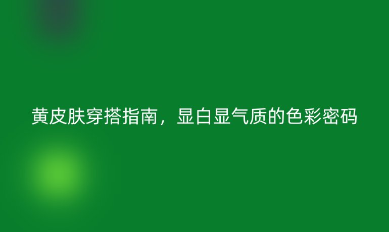 黃皮膚穿搭指南，顯白顯氣質(zhì)的色彩密碼